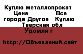 Куплю металлопрокат › Цена ­ 800 000 - Все города Другое » Куплю   . Тверская обл.,Удомля г.